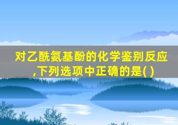 对乙酰氨基酚的化学鉴别反应,下列选项中正确的是( )